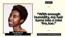 <p><strong>Reality check:</strong> “No, a little frizz does not qualify as being an Afro, and neither does throwing some “rag curls” in your hair, as <a rel="nofollow noopener" href="http://www.huffingtonpost.com/entry/allure-afro-tutorial-outrage_us_55bf852ae4b06363d5a2b1ae" target="_blank" data-ylk="slk:Allure has learned in the past;elm:context_link;itc:0;sec:content-canvas" class="link "><em>Allure</em> has learned in the past</a>,” notes Bryant.<br>Follow Taylor on Instagram <a rel="nofollow noopener" href="https://www.instagram.com/taylahgram/?hl=en" target="_blank" data-ylk="slk:@taylahgram;elm:context_link;itc:0;sec:content-canvas" class="link ">@taylahgram</a> for more of her natural hair adventures. (Art: Quinn Lemmers for Yahoo Beauty) </p>