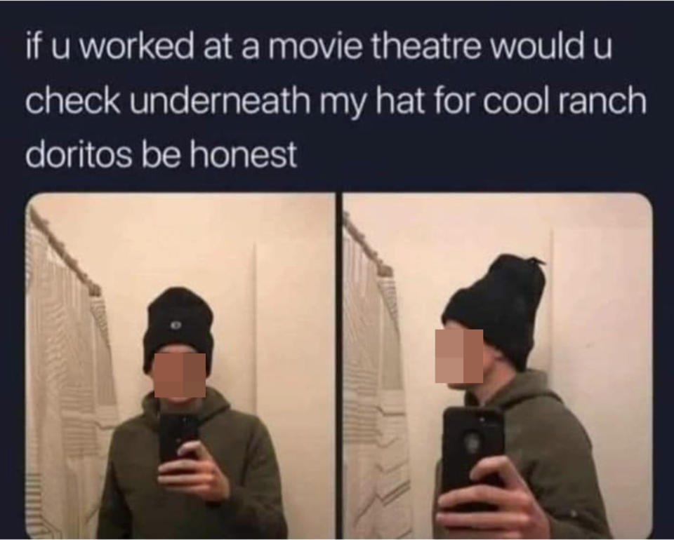 "if u worked at a movie theatre would you check underneath my hat for cool ranch doritos be honest"