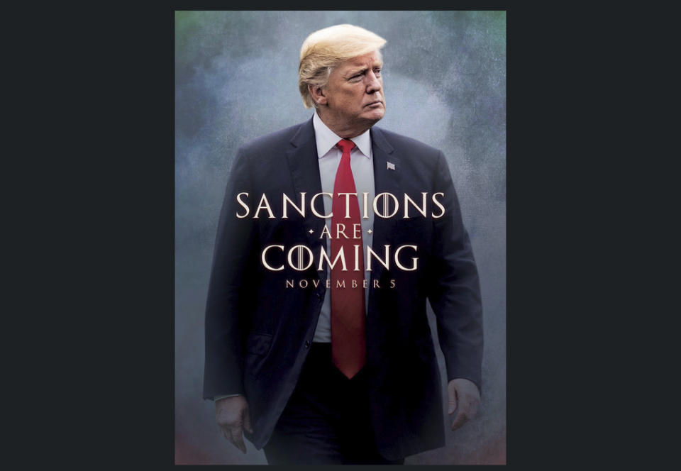 This image taken from the Twitter account of President Donald J. Trump @realDonaldTrump, shows what looks like a movie-style poster that takes creative inspiration from the TV series “Game of Thrones” to announce the re-imposition of sanctions against Iran. Trump tweeted a photo of himself with the words “Sanctions are Coming” Nov. 5. The U.S. sanctions on Iran had been lifted under a 2015 nuclear pact, but they are taking effect on Monday. (Donald J. Trump Twitter account via AP)