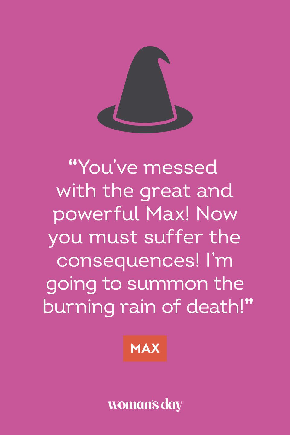 <p>“You’ve messed with the great and powerful Max! Now you must suffer the consequences! I’m going to summon the burning rain of death!” — Max</p>