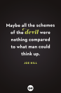 <p>Maybe all the schemes of the devil were nothing compared to what man could think up.</p>