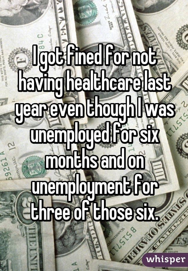 I got fined for not having healthcare last year even though I was unemployed for six months and on unemployment for three of those six.