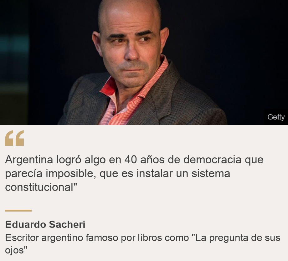 "Argentina logró algo en 40 años de democracia que parecía imposible, que es instalar un sistema constitucional"", Source: Eduardo Sacheri, Source description: Escritor argentino famoso por libros como "La pregunta de sus ojos", Image: Primer plano de Eduardo Sacheri