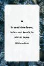 <p>"In seed time learn, in harvest teach, in winter enjoy."</p>