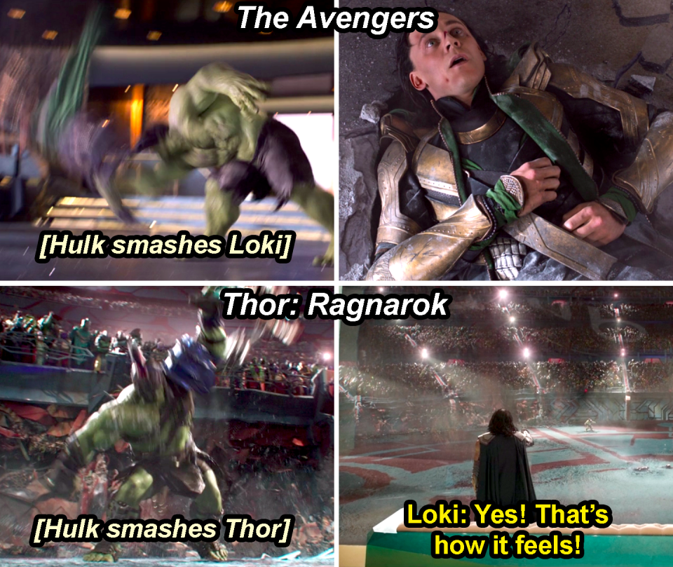 Hulk smashing Loki in The Avengers and Hulk smashing Thor in Ragnarok with Loki yelling, "Yes, that's how it feels"