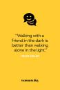 <p>"Walking with a friend in the dark is better than walking alone in the light."</p>