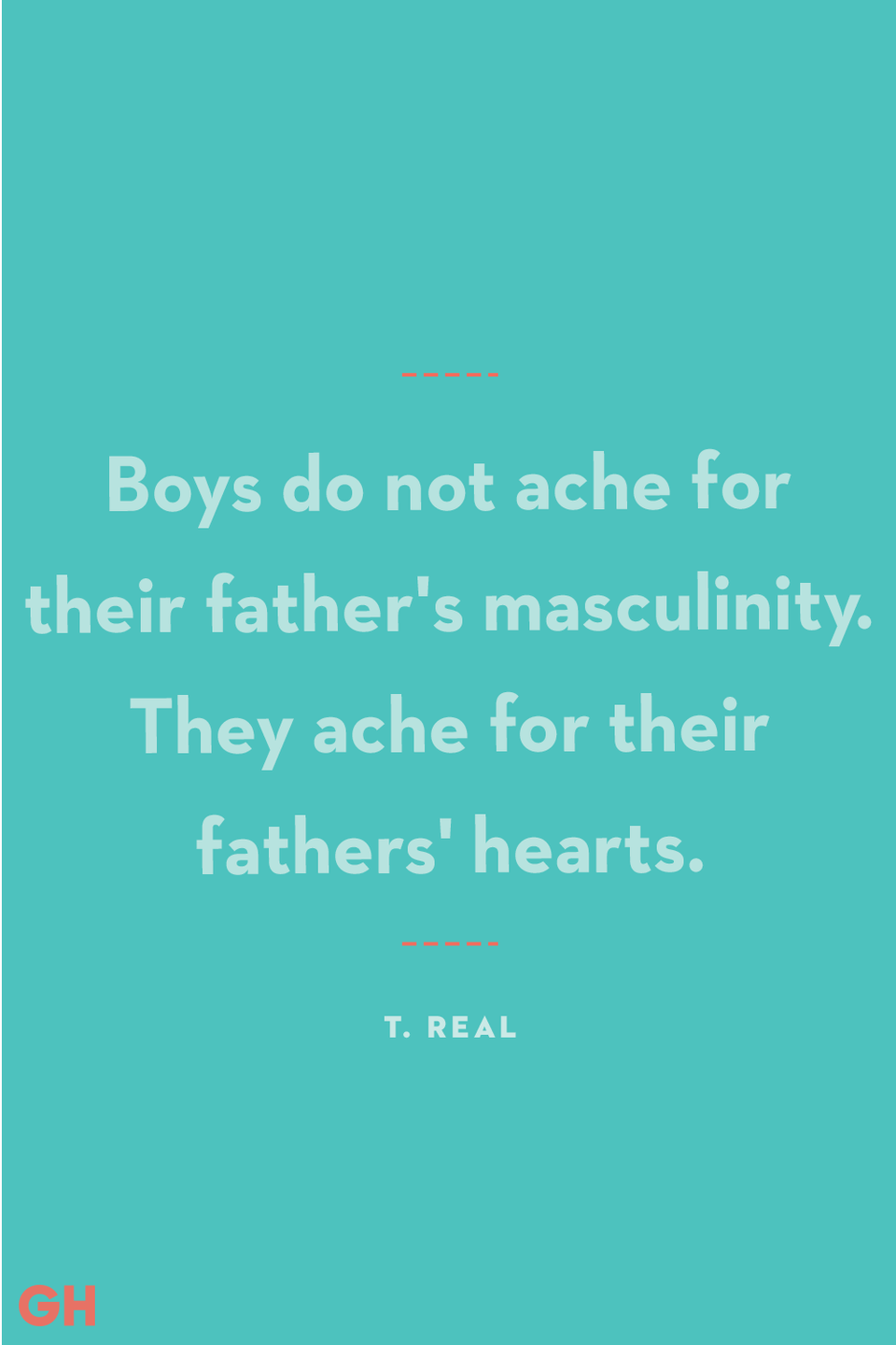 <p>"Boys do not ache for their father's masculinity. They ache for their fathers' hearts."</p>