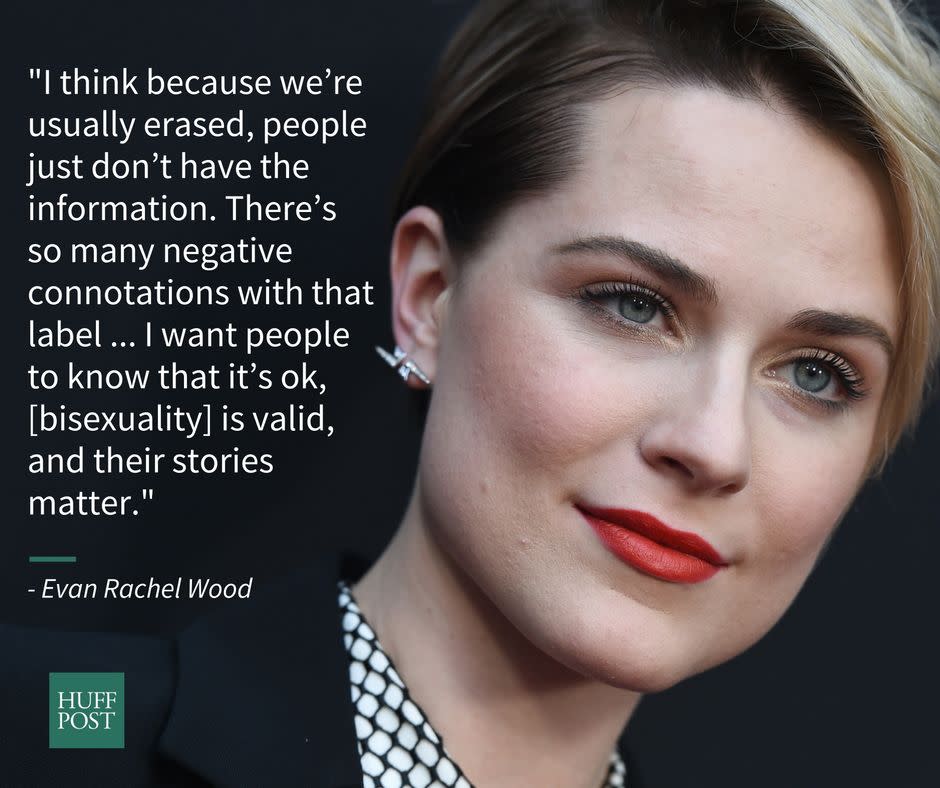 The "Westworld" star sought to speak out against the <a href="http://motto.time.com/4393742/evan-rachel-wood-wage-gap-hollywood-sexuality/" target="_blank">"negative connotations" assocaited with bisexuality</a> in a July interview with Time's Motto.&nbsp;<br /><br />"I think because we&rsquo;re usually erased, people just don&rsquo;t have the information. There&rsquo;s so many negative connotations with that label. I understand the argument about labels and the desire to do away with them altogether. I think that&rsquo;s a great idea. But before that we have to give people a chance to identify with somebody or a group in some way. That helped me&hellip; Erasure is causing people harm and diminishing self-esteem and putting people in harm&rsquo;s way. It&rsquo;s a real need. I want people to know that it&rsquo;s ok, [bisexuality] is valid and their stories matter."