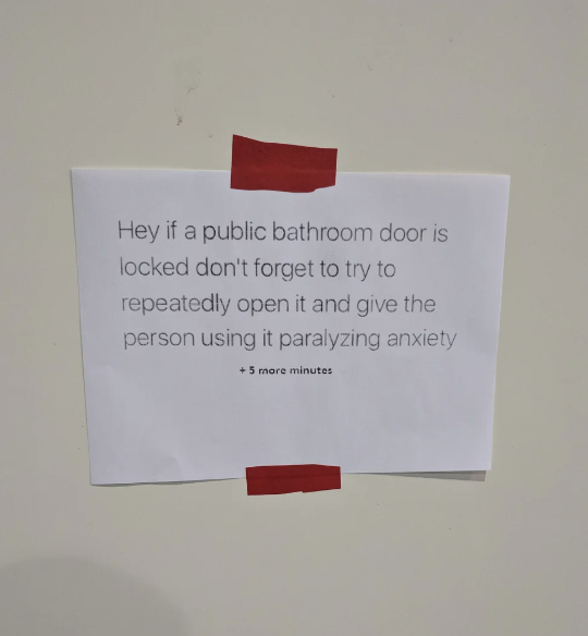 Sign with taped edges that reads: "Hey if a public bathroom door is locked don't forget to try to repeatedly open it and give the person using it paralyzing anxiety +5 more minutes"