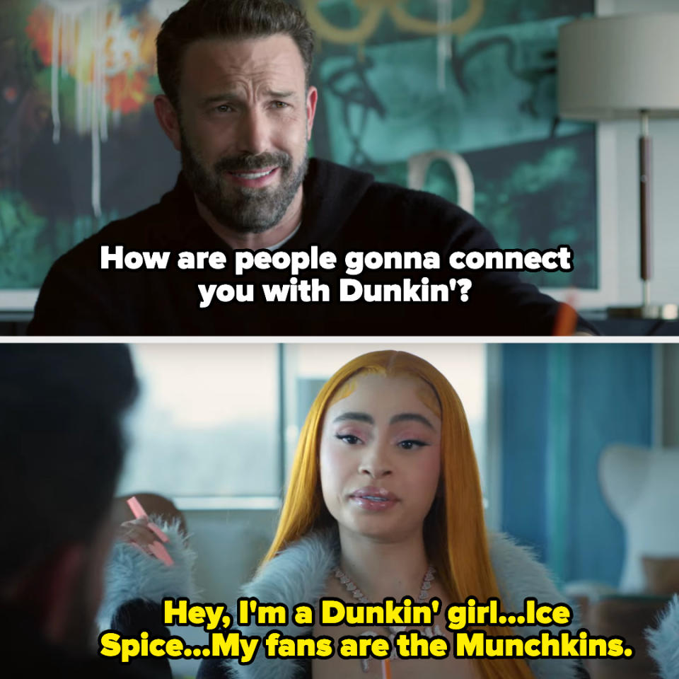 Ben asks "How are people gonna connect y ou with Dunkin'?" and Ice Spice says, "Hey, I'm a Dunkin' girl, Ice Spice; my fans are the Munchkins"