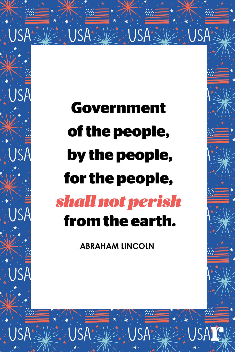 <p>"Government of the people, by the people, for the people, shall not perish from the earth."</p>