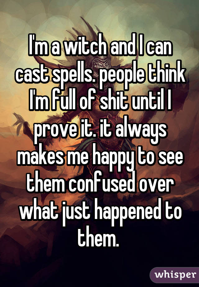 I'm a witch and I can cast spells. people think I'm full of shit until I prove it. it always makes me happy to see them confused over what just happened to them. 