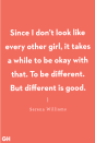 <p>"Since I don’t look like every other girl, it takes a while to be okay with that. To be different. But different is good." </p>