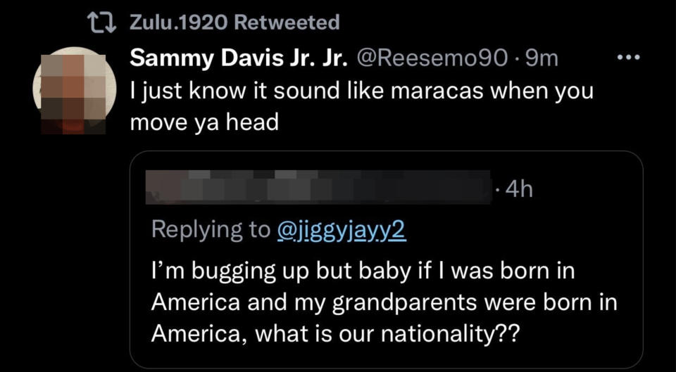 "I just know it sound like maracas when you move ya head" responding to, "I'm bugging up but baby if I was born in America and my grandparents were born in America, what is our nationality??"