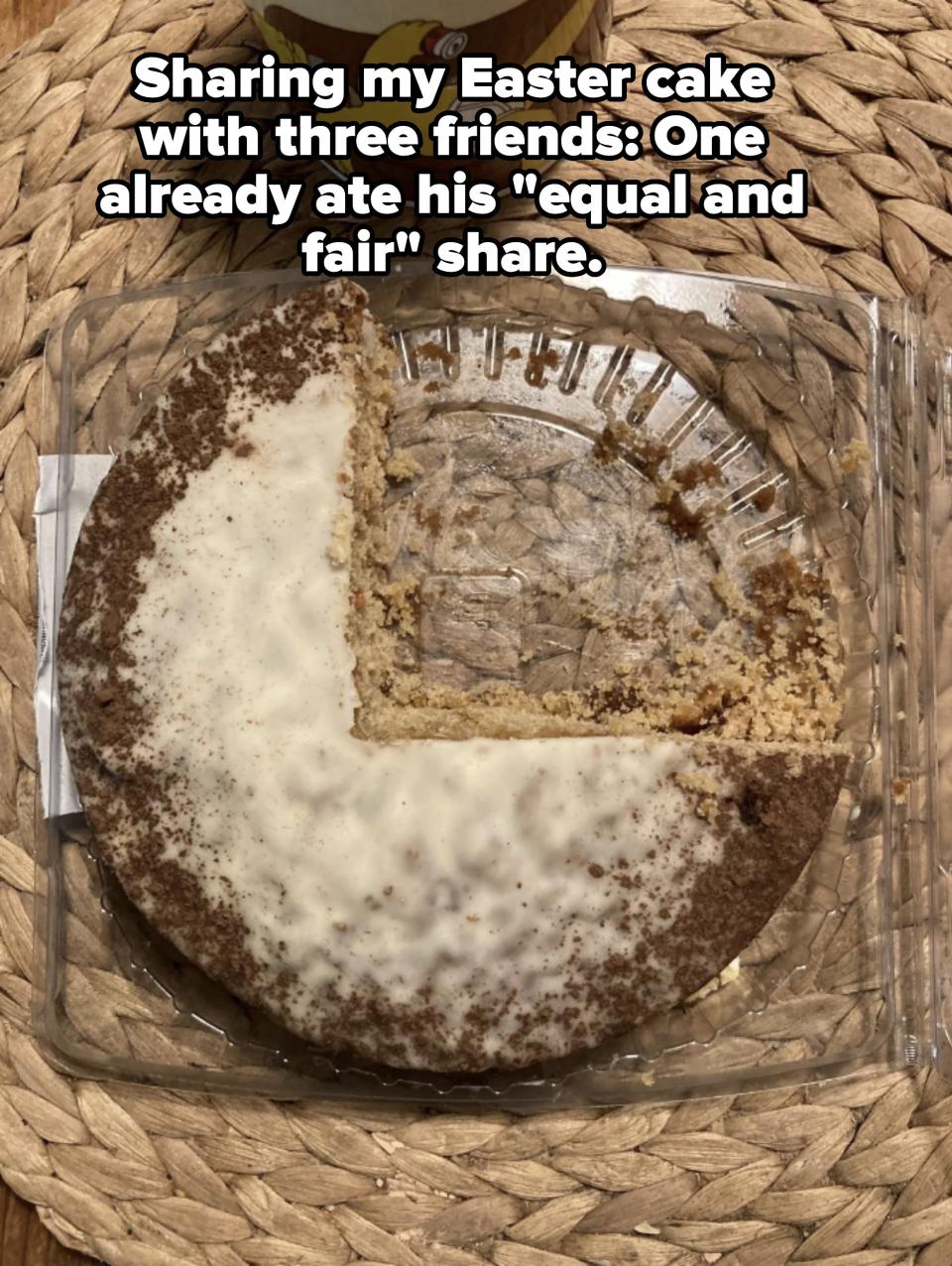 A cake with a fourth of it cut out saying friend took his "equal and fair" share