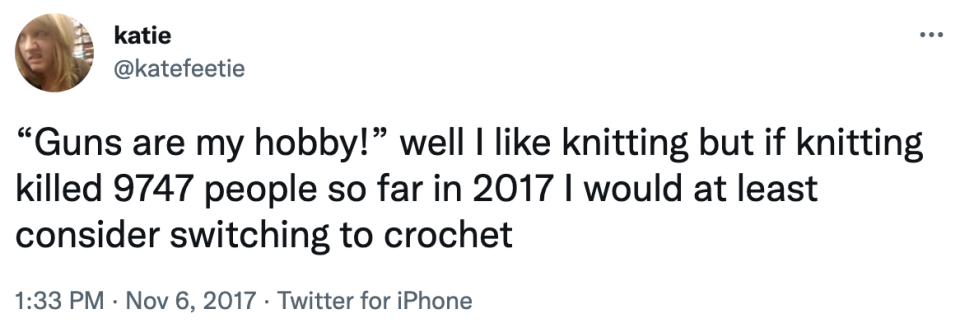 guns are my hobby! well, i like knitting but if knitting killed 9747 people so far in 2017 i would at least consider switching to crochet