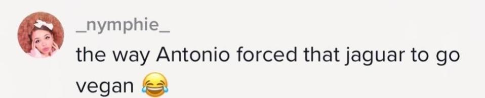 "The way Antonio forced that jaguar to go vegan"