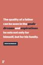 <p>"The quality of a father can be seen in the goals, dreams, and aspirations he sets not only for himself, but for his family."</p>