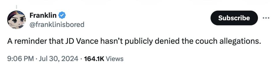 Twitter screenshot Franklin @franklinisbored A reminder that JD Vance hasn’t publicly denied the couch allegations. 9:06 PM · Jul 30, 2024 · 164.1K Views