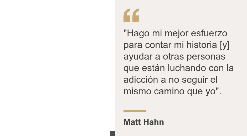 ""Hago mi mejor esfuerzo para contar mi historia [y] ayudar a otras personas que están luchando con la adicción a no seguir el mismo camino que yo".", Source: Matt Hahn, Source description: , Image: 