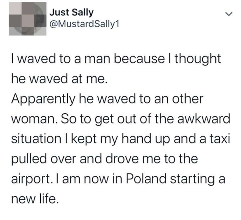 After waving in response to someone who was waving at another woman, person pretended to be hailing a taxi, which drove them to the airport, and now they're in Poland starting a new life