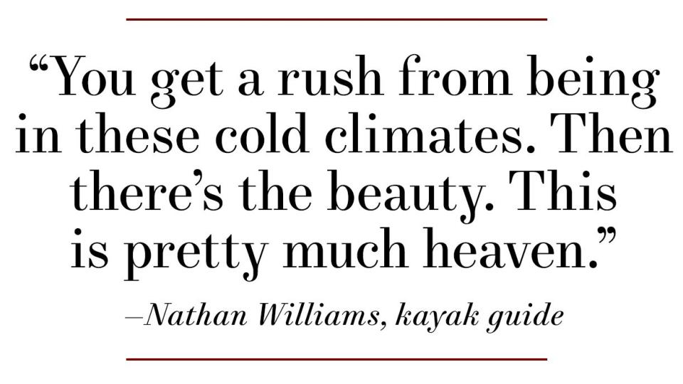 “you get a rush from being in these cold climates then there’s the beauty this is pretty much heaven” —nathan williams, kayak guide