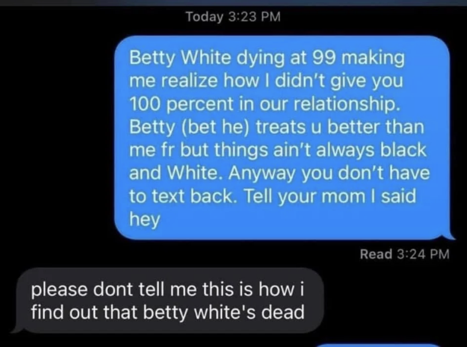 Someone sends a text full of puns about Betty White dying, and their ex responds "please don't tell me this is how I find out Betty White's dead"