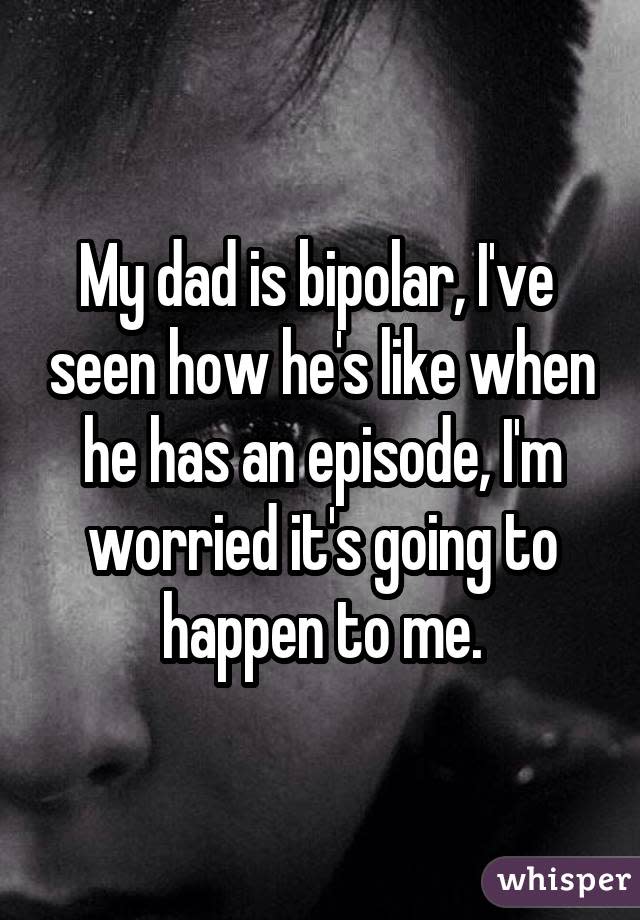 My dad is bipolar, I've seen how he's like when he has an episode, I'm worried it's going to happen to me.