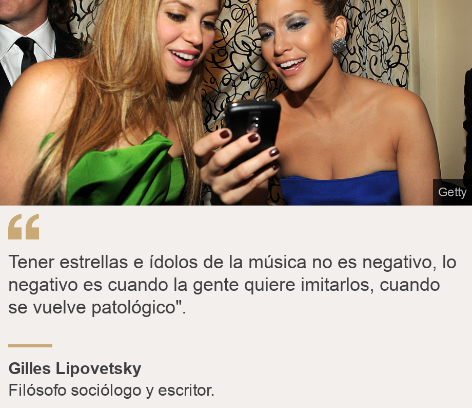 "Tener estrellas e ídolos de la música no es negativo, lo negativo es cuando la gente quiere imitarlos, cuando se vuelve patológico".", Source: Gilles Lipovetsky , Source description: Filósofo sociólogo y escritor. , Image: Shakira and Jennifer Lopez.