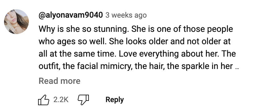 Comment by @alyonavam9040: "Why is she so stunning. She is one of those people who ages so well. She looks older and not older at all at the same time. Love everything about her. The outfit, the facial mimicry, the hair, the sparkle in her ..." 2.2K likes