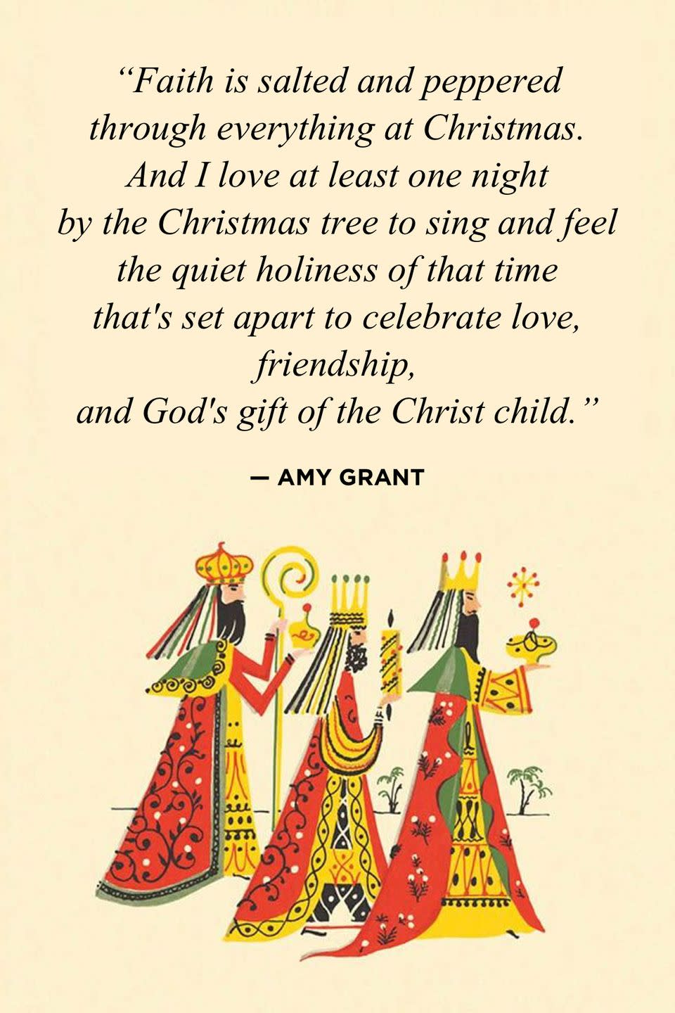 <p>"Faith is salted and peppered through everything at Christmas. And I love at least one night by the Christmas tree to sing and feel the quiet holiness of that time that's set apart to celebrate love, friendship, and God's gift of the Christ child."</p>