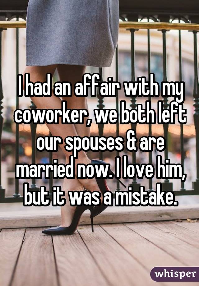 I had an affair with my coworker, we both left our spouses & are married now. I love him, but it was a mistake.