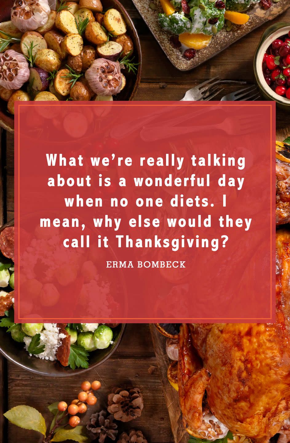 <p>“What we’re really talking about is a wonderful day when no one diets. I mean, why else would they call it Thanksgiving?”</p>