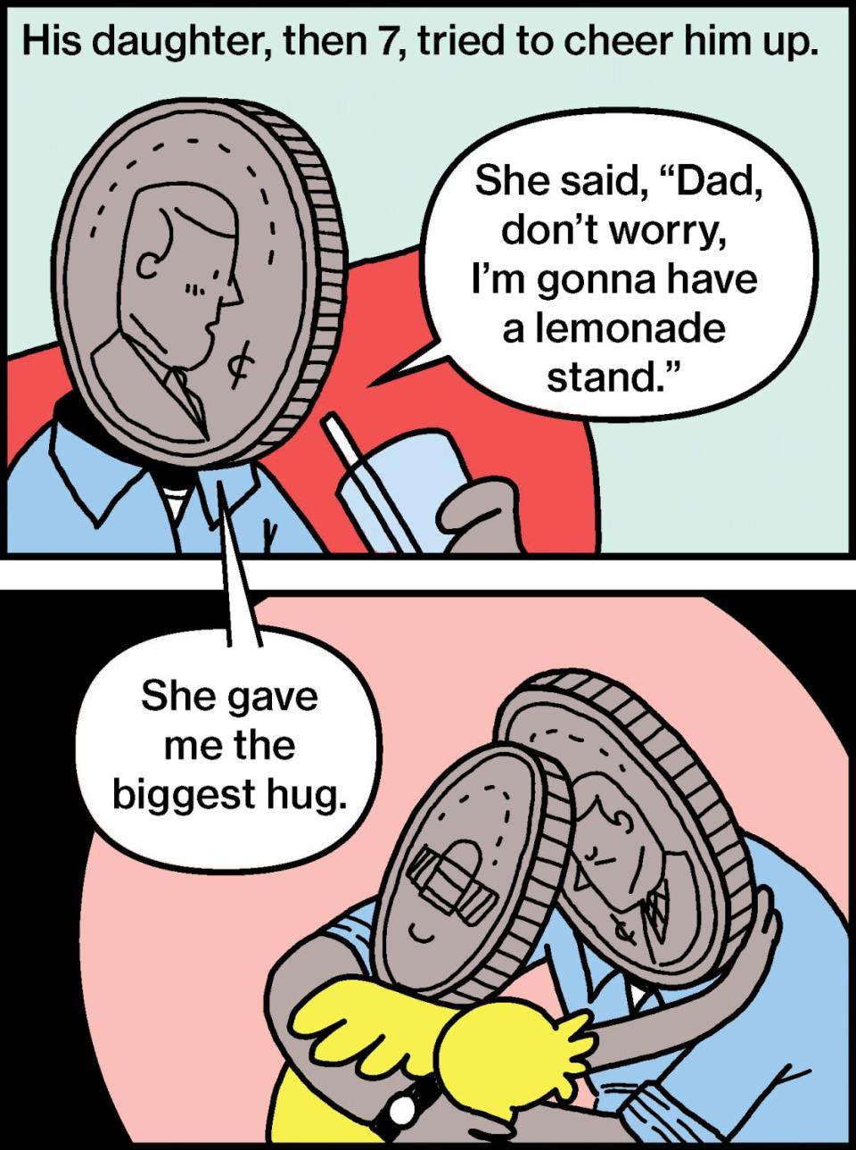 His daughter tried to cheer him up. "Dad, don't worry, I'm gonna have a lemonade stand." She gave me the biggest hug.