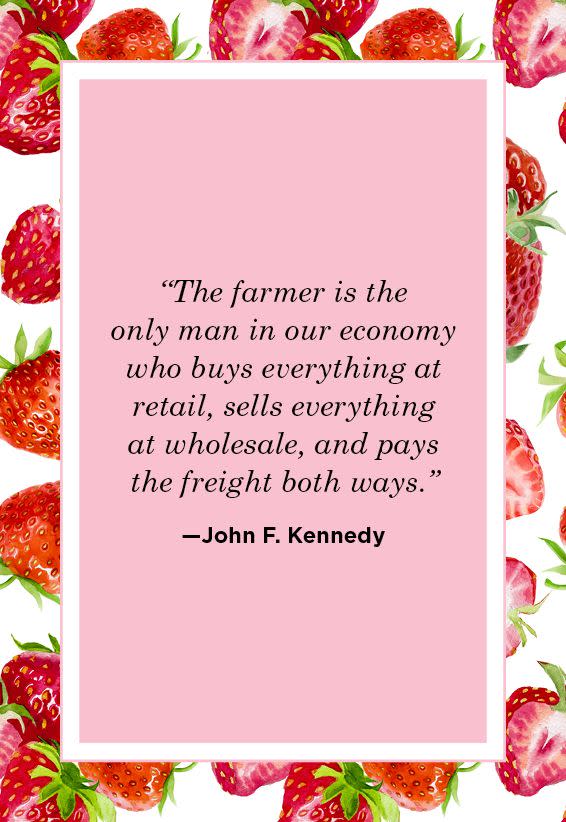 <p>"The farmer is the only man in our economy who buys everything at retail, sells everything at wholesale, and pays the freight both ways."</p>