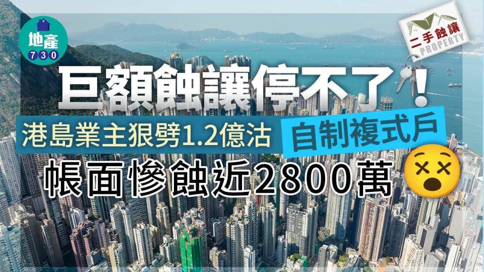 巨額蝕讓停不了！港島業主勁劈1.2億沽「自制複式戶」帳面慘蝕近2800萬｜二手蝕讓