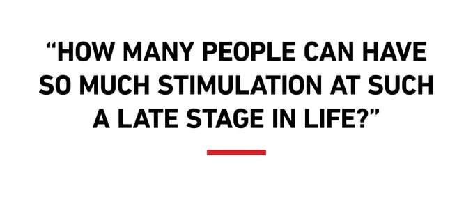 “How many people can have so much stimulation at such a late stage in life?”