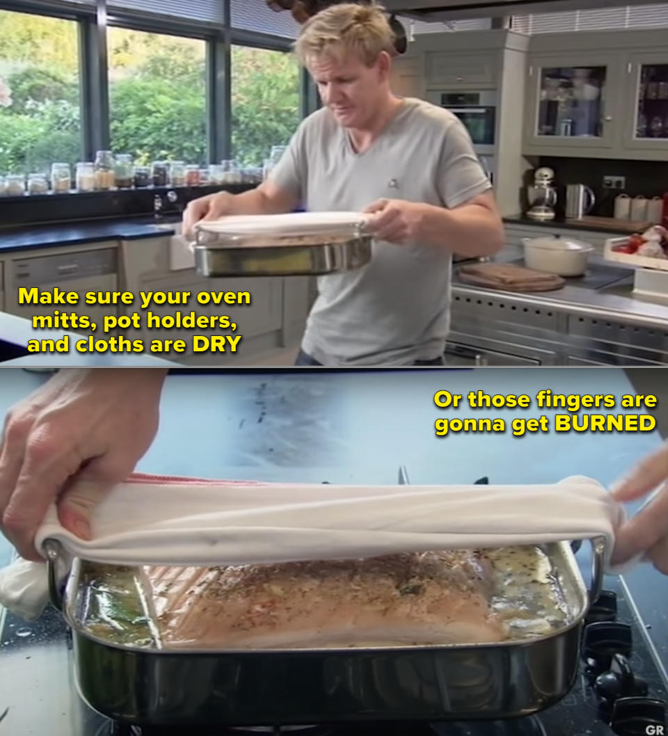 Gordon Ramsay moving a pot from the oven and saying to make sure your mitts and pot holders are dry or else your fingers "are gonna get burned"