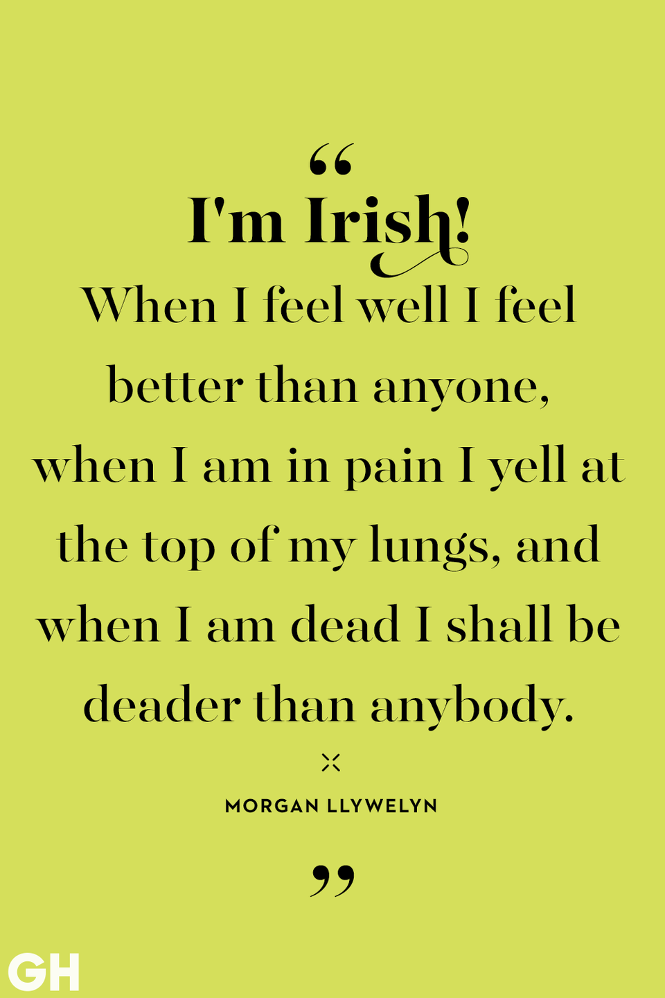 <p>I'm Irish! When I feel well I feel better than anyone, when I am in pain I yell at the top of my lungs, and when I am dead I shall be deader than anybody. </p>