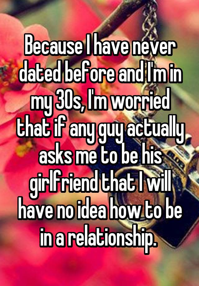 Because I have never dated before and I