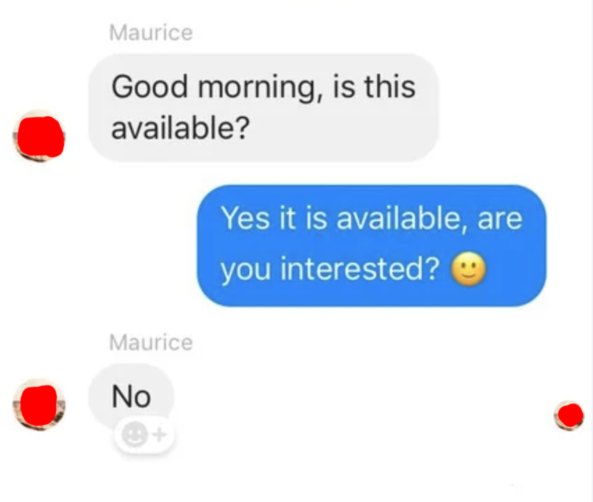 person saying good morning is this still available and the other person says yes it is are you interested and they say no