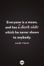 <p>Everyone is a moon and has a dark side, which he never shows to anybody.</p>