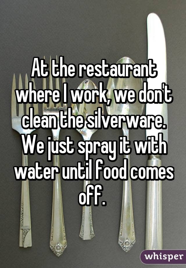 At the restaurant where I work, we don't clean the silverware. We just spray it with water until food comes off. 