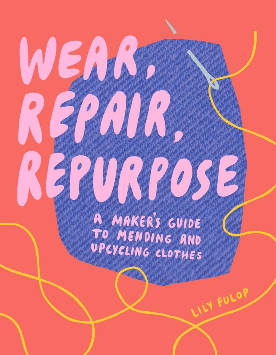Wear, Repair, Repurpose: A Maker's Guide to Mending and Upcycling (Lily Fulop)
