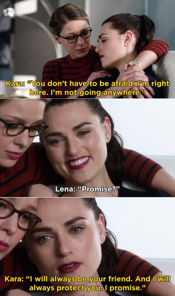 Kara: "I'm right here, I'm not going anywhere," Lena: "Promise?" Kara: "I will always be your friend and I will always protect you, I promise"