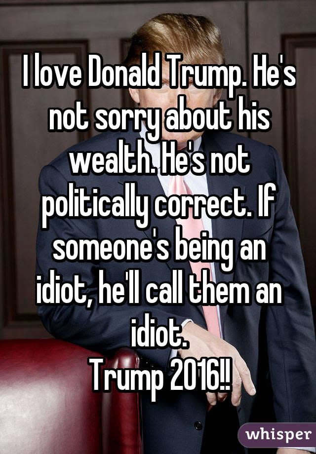 I love Donald Trump. He's not sorry about his wealth. He's not politically correct. If someone's being an idiot, he'll call them an idiot. Trump 2016!!