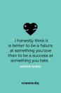 <p>"I honestly think it is better to be a failure at something you love than to be a success at something you hate."</p>