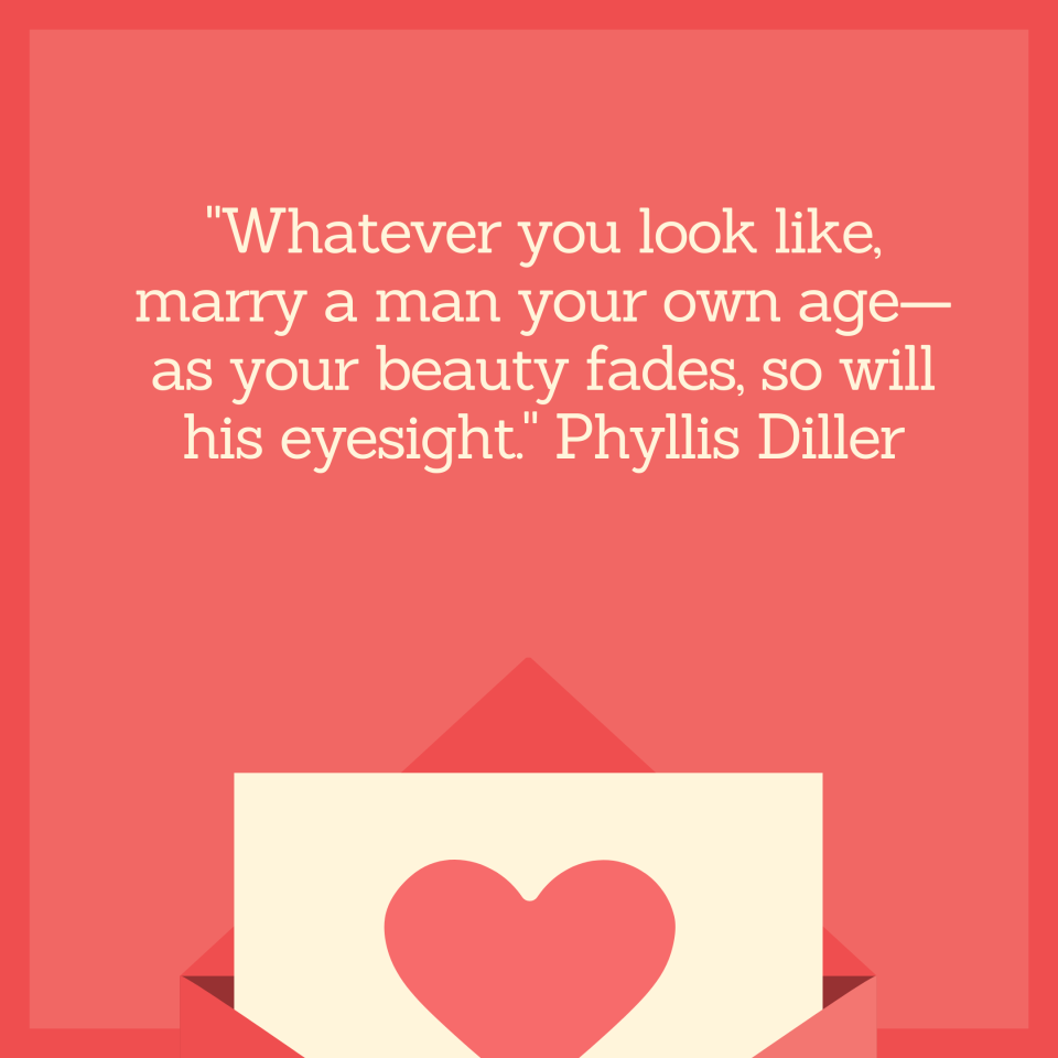"Whatever you look like, marry a man your own age—as your beauty fades, so will his eyesight." Phyllis Diller