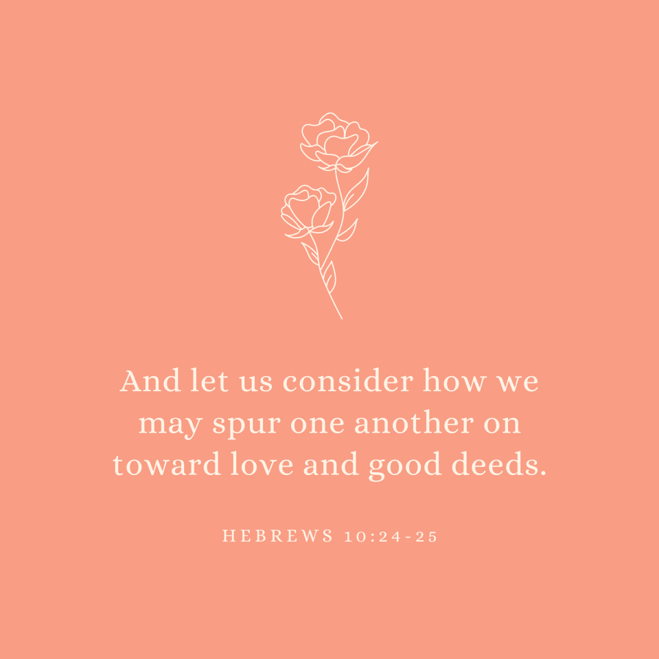 Hebrews 10:24-25 And let us consider how we may spur one another on toward love and good deeds.