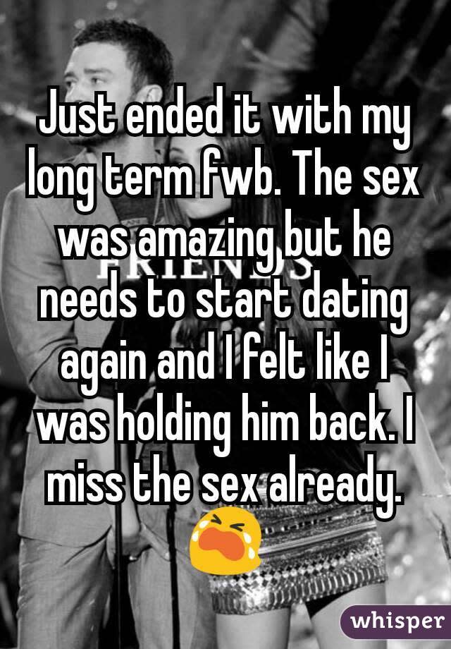 Just ended it with my long term fwb. The sex was amazing but he needs to start dating again and I felt like I was holding him back. I miss the sex already. ðŸ˜­